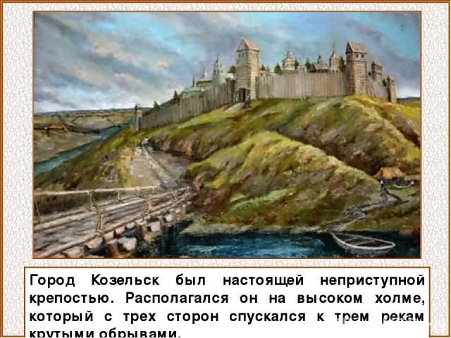 Город Козельск был настоящей неприступной крепостью. Располагался он на высоком холме, который с трех сторон спускался к трем рекам крутыми обрывами.