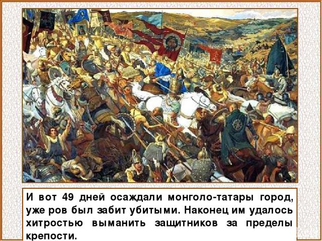 И вот 49 дней осаждали монголо-татары город, уже ров был забит убитыми. Наконец им удалось хитростью выманить защитников за пределы крепости.