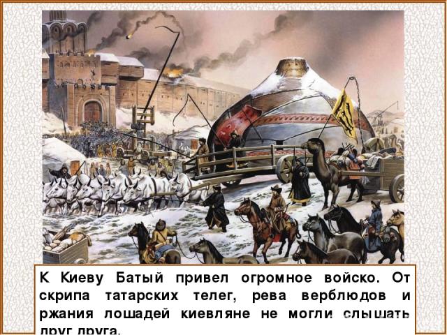 К Киеву Батый привел огромное войско. От скрипа татарских телег, рева верблюдов и ржания лошадей киевляне не могли слышать друг друга.