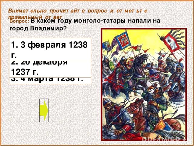 Вопрос: В каком году монголо-татары напали на город Владимир? 3. 4 марта 1238 г. Внимательно прочитайте вопрос и отметьте правильный ответ 2. 20 декабря 1237 г. 1. 3 февраля 1238 г.