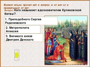 Вопрос: Кого называют вдохновителем Куликовской битвы? 3. Великого князя Дмитрия