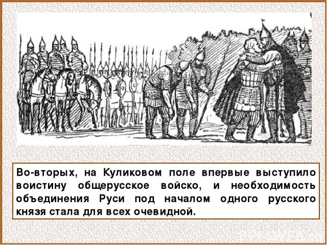 Во-вторых, на Куликовом поле впервые выступило воистину общерусское войско, и необходимость объединения Руси под началом одного русского князя стала для всех очевидной.