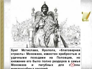 Брат Мстислава, Ярополк, «благоверная отрасль» Мономаха, известен храбростью и у
