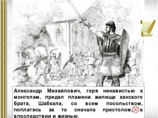 Александр Михайлович, горя ненавистью к монголам, предал пламени жилище ханского
