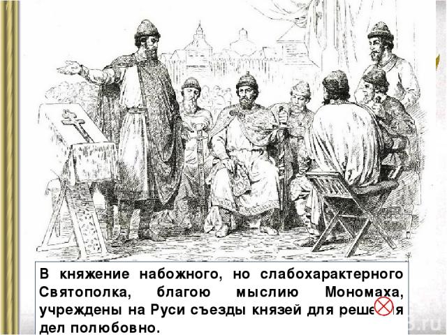 В княжение набожного, но слабохарактерного Святополка, благою мыслию Мономаха, учреждены на Руси съезды князей для решения дел полюбовно.