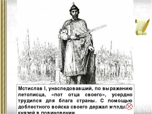 Мстислав I, унаследовавший, по выражению летописца, «пот отца своего», усердно трудился для блага страны. С помощью доблестного войска своего держал младших князей в повиновении.