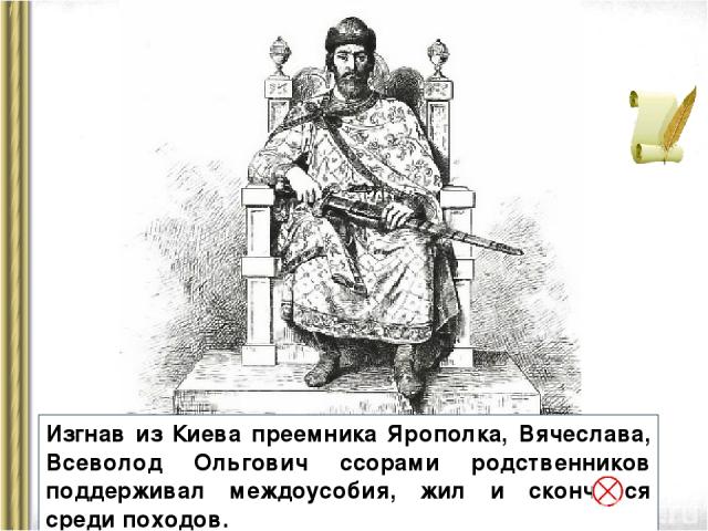 Изгнав из Киева преемника Ярополка, Вячеслава, Всеволод Ольгович ссорами родственников поддерживал междоусобия, жил и скончался среди походов.