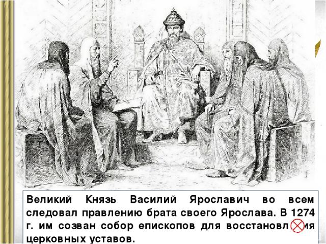 Великий Князь Василий Ярославич во всем следовал правлению брата своего Ярослава. В 1274 г. им созван собор епископов для восстановления церковных уставов.