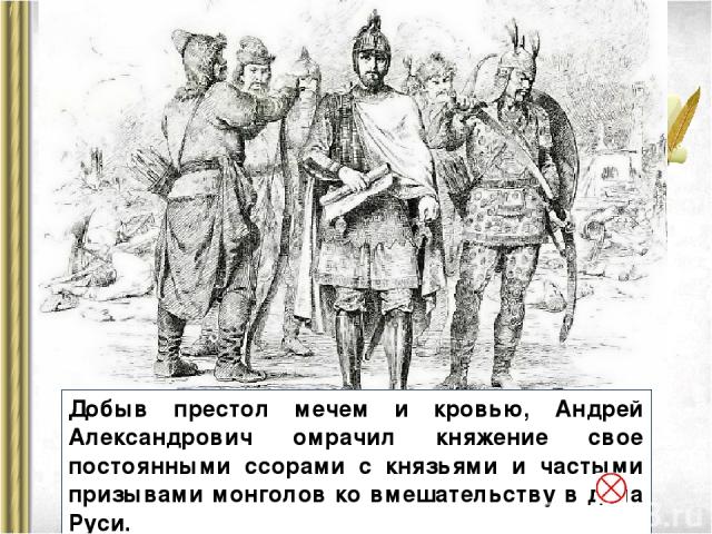 Добыв престол мечем и кровью, Андрей Александрович омрачил княжение свое постоянными ссорами с князьями и частыми призывами монголов ко вмешательству в дела Руси.