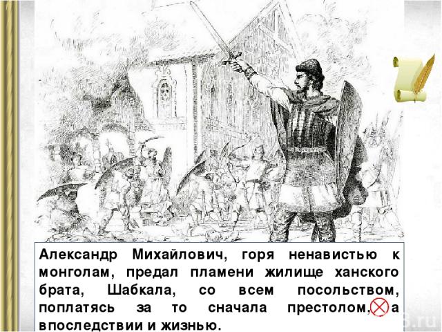 Александр Михайлович, горя ненавистью к монголам, предал пламени жилище ханского брата, Шабкала, со всем посольством, поплатясь за то сначала престолом, а впоследствии и жизнью.
