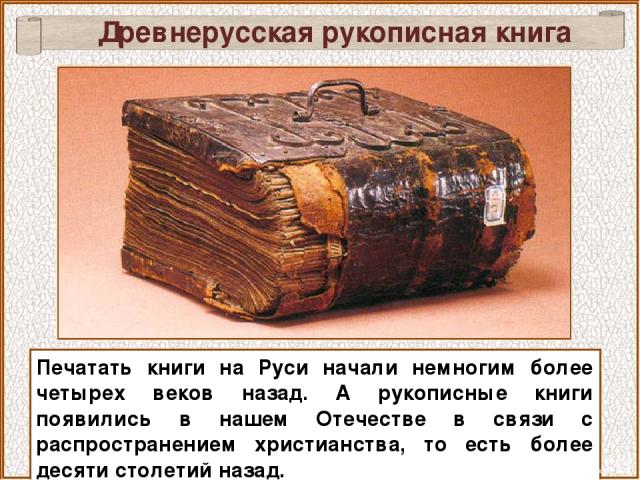 Печатать книги на Руси начали немногим более четырех веков назад. А рукописные книги появились в нашем Отечестве в связи с распространением христианства, то есть более десяти столетий назад. Древнерусская рукописная книга