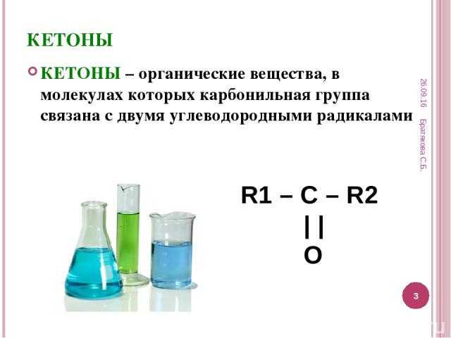КЕТОНЫ КЕТОНЫ – органические вещества, в молекулах которых карбонильная группа связана с двумя углеводородными радикалами R1 – C – R2 | | O * Братякова С.Б. * Братякова С.Б.