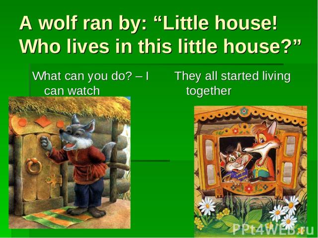 A wolf ran by: “Little house! Who lives in this little house?” What can you do? – I can watch They all started living together