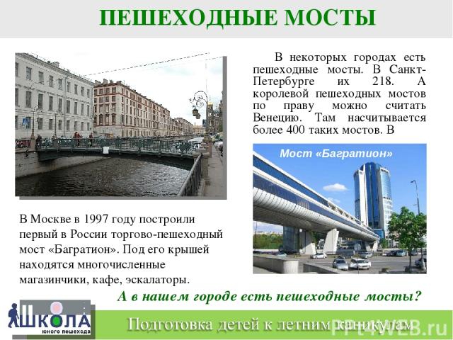 В некоторых городах есть пешеходные мосты. В Санкт- Петербурге их 218. А королевой пешеходных мостов по праву можно считать Венецию. Там насчитывается более 400 таких мостов. В ПЕШЕХОДНЫЕ МОСТЫ В Москве в 1997 году построили первый в России торгово-…