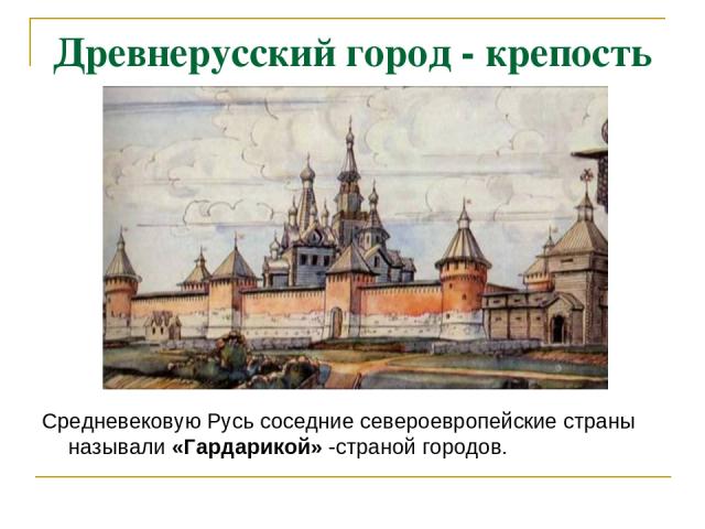 Древнерусский город - крепость Средневековую Русь соседние североевропейские страны называли «Гардарикой» -страной городов.