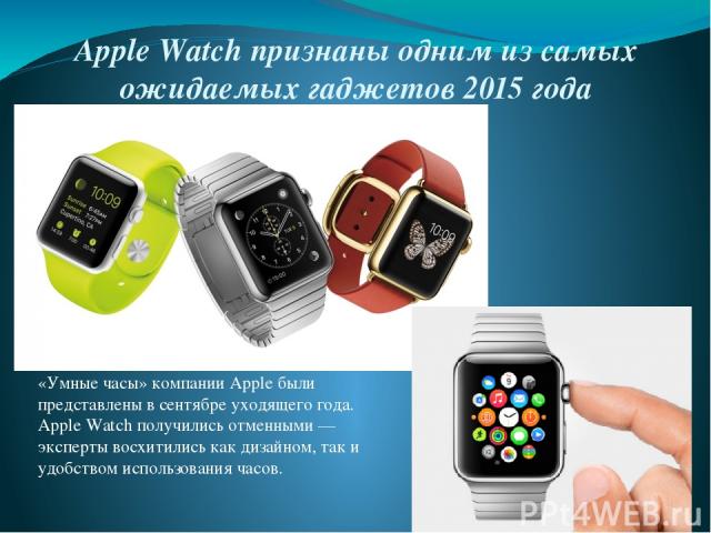 Apple Watch признаны одним из самых ожидаемых гаджетов 2015 года «Умные часы» компании Apple были представлены в сентябре уходящего года. Apple Watch получились отменными — эксперты восхитились как дизайном, так и удобством использования часов.