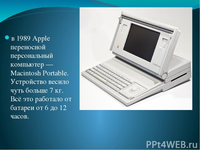 в 1989 Apple переносной персональный компьютер — Macintosh Portable. Устройство весило чуть больше 7 кг. Всё это работало от батареи от 6 до 12 часов.