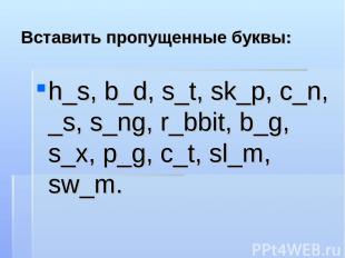 Вставить пропущенные буквы: h_s, b_d, s_t, sk_p, c_n, _s, s_ng, r_bbit, b_g, s_x