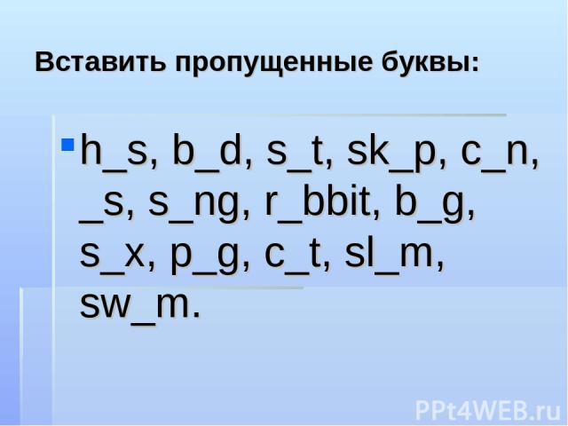 Вставить пропущенные буквы: h_s, b_d, s_t, sk_p, c_n, _s, s_ng, r_bbit, b_g, s_x, p_g, c_t, sl_m, sw_m.
