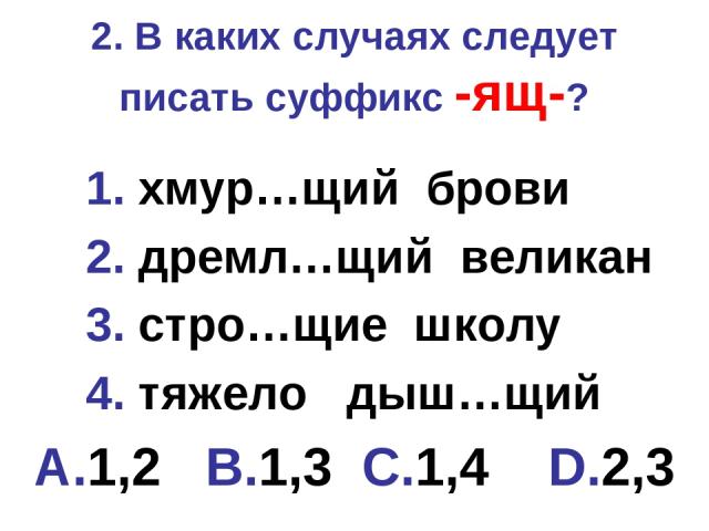 2. В каких случаях следует писать суффикс -ящ-? 1. хмур…щий брови 2. дремл…щий великан 3. стро…щие школу 4. тяжело дыш…щий A.1,2 B.1,3 C.1,4 D.2,3