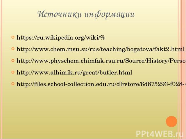 Источники информации https://ru.wikipedia.org/wiki/% http://www.chem.msu.su/rus/teaching/bogatova/fakt2.html http://www.physchem.chimfak.rsu.ru/Source/History/Persones/Butlerov.html http://www.alhimik.ru/great/butler.html http://files.school-collect…