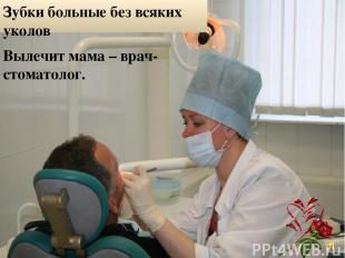 Зубки больные без всяких уколов Вылечит мама – врач-стоматолог.