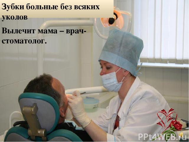 Зубки больные без всяких уколов Вылечит мама – врач-стоматолог.