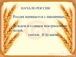НАЧАЛО РОССИИ Россия начинается с пшеничных, Дождем и солнцем вскормленных полей