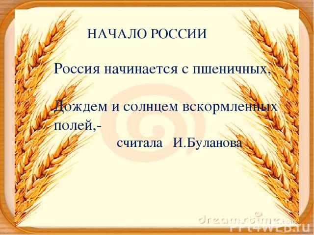 НАЧАЛО РОССИИ Россия начинается с пшеничных, Дождем и солнцем вскормленных полей,- считала И.Буланова