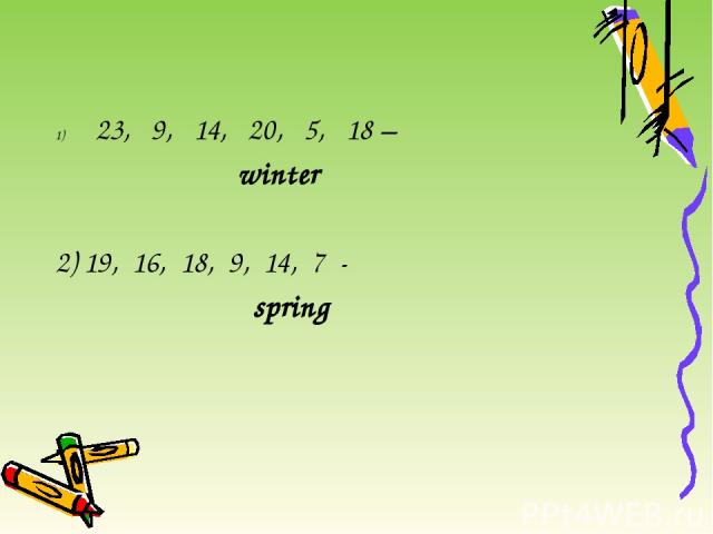 23, 9, 14, 20, 5, 18 – winter 2) 19, 16, 18, 9, 14, 7 - spring