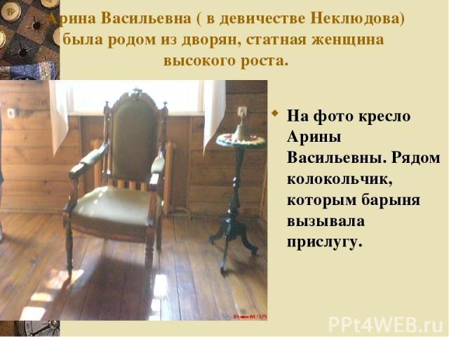 Арина Васильевна ( в девичестве Неклюдова) была родом из дворян, статная женщина высокого роста. На фото кресло Арины Васильевны. Рядом колокольчик, которым барыня вызывала прислугу.