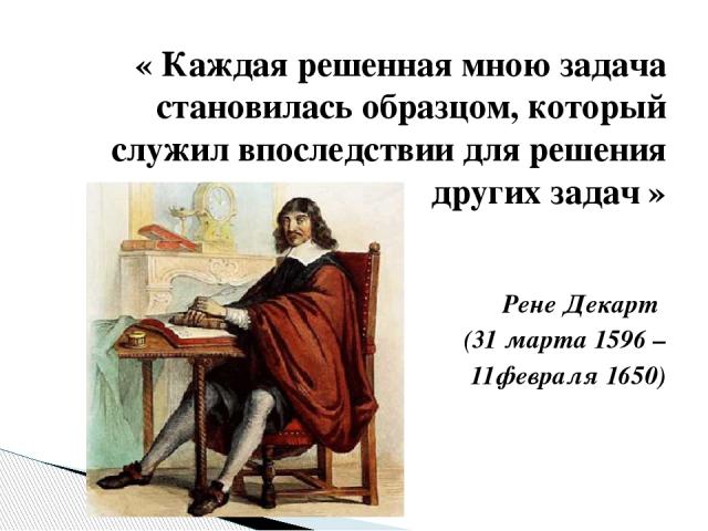« Каждая решенная мною задача становилась образцом, который служил впоследствии для решения других задач » Рене Декарт (31 марта 1596 – 11февраля 1650)