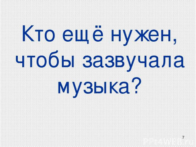 * Кто ещё нужен, чтобы зазвучала музыка?