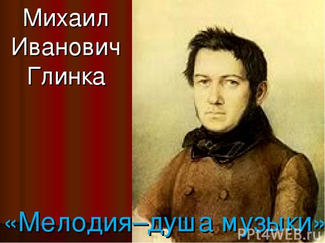 Михаил Иванович Глинка «Мелодия–душа музыки»