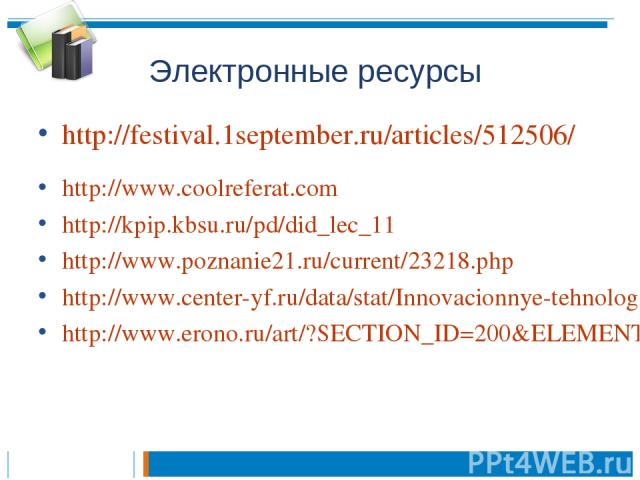 Электронные ресурсы http://festival.1september.ru/articles/512506/ http://www.coolreferat.com http://kpip.kbsu.ru/pd/did_lec_11 http://www.poznanie21.ru/current/23218.php http://www.center-yf.ru/data/stat/Innovacionnye-tehnologii-v-obrazovanii.php h…