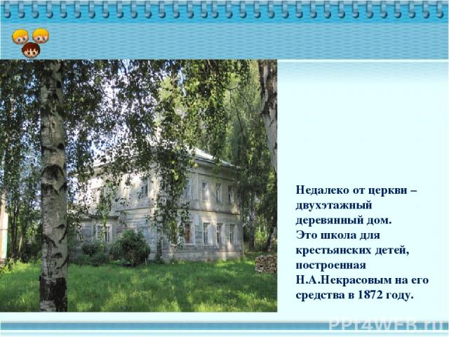 Недалеко от церкви – двухэтажный деревянный дом. Это школа для крестьянских детей, построенная Н.А.Некрасовым на его средства в 1872 году.