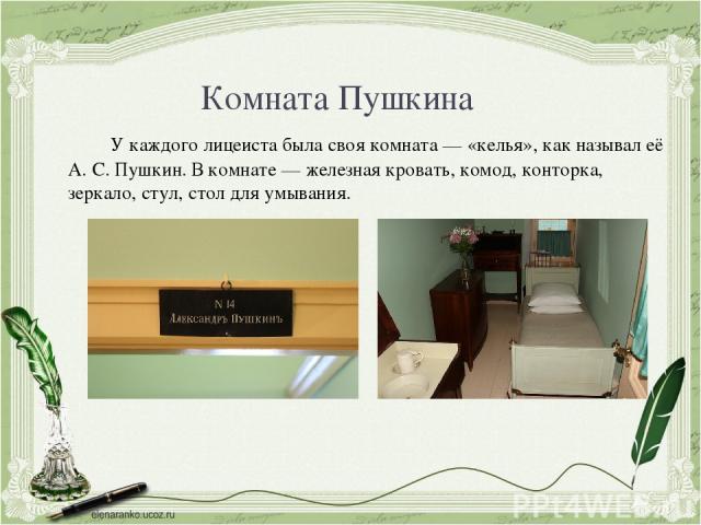 Комната Пушкина У каждого лицеиста была своя комната — «келья», как называл её А. С. Пушкин. В комнате — железная кровать, комод, конторка, зеркало, стул, стол для умывания. 