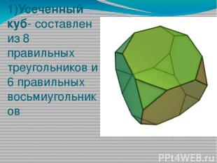 1)Усеченный куб- составлен из 8 правильных треугольников и 6 правильных восьмиуг