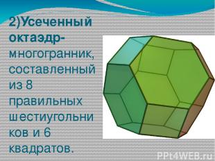 2)Усеченный октаэдр- многогранник, составленный из 8 правильных шестиугольников