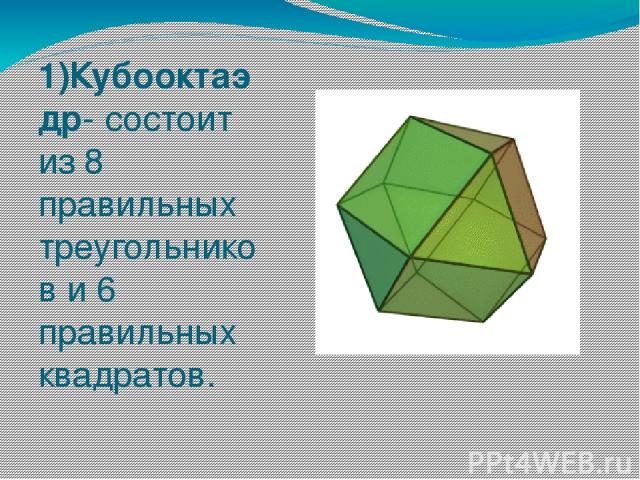 1)Кубооктаэдр- состоит из 8 правильных треугольников и 6 правильных квадратов.