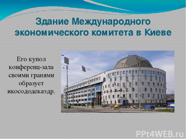 Здание Международного экономического комитета в Киеве Его купол конференц-зала своими гранями образует икосододекаэдр.