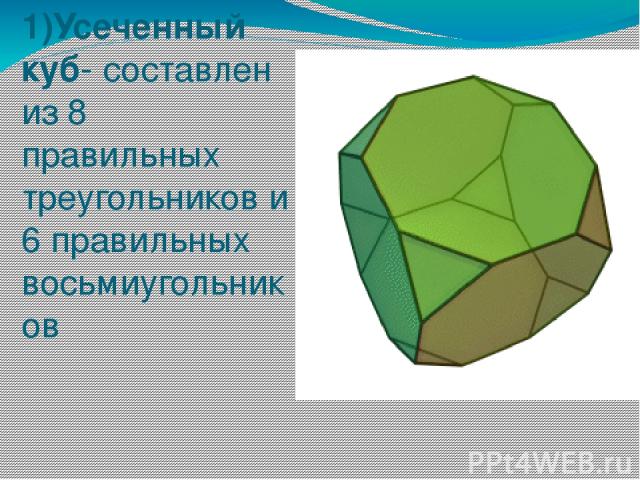 1)Усеченный куб- составлен из 8 правильных треугольников и 6 правильных восьмиугольников