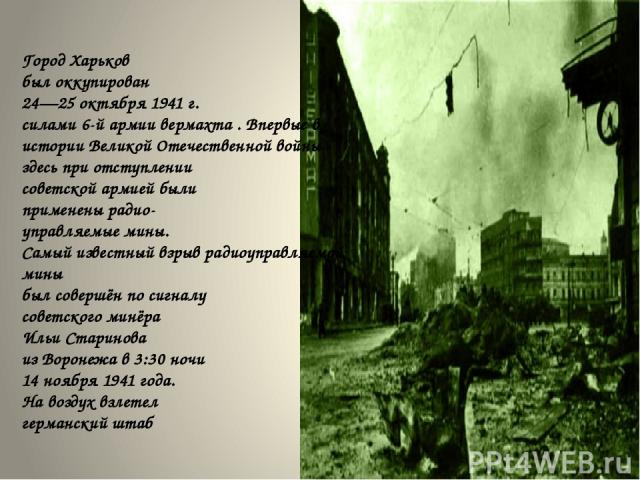 Город Харьков был оккупирован 24—25 октября 1941 г. силами 6-й армии вермахта . Впервые в истории Великой Отечественной войны здесь при отступлении советской армией были применены радио- управляемые мины. Самый известный взрыв радиоуправляемой мины …