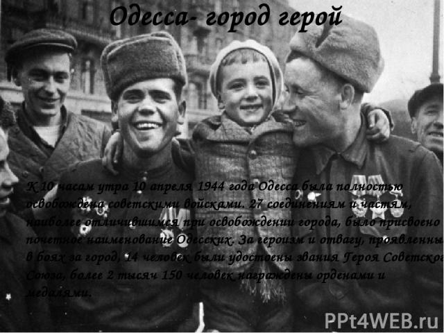 Одесса- город герой К 10 часам утра 10 апреля 1944 года Одесса была полностью освобождена советскими войсками. 27 соединениям и частям, наиболее отличившимся при освобождении города, было присвоено почетное наименование Одесских. За героизм и отвагу…