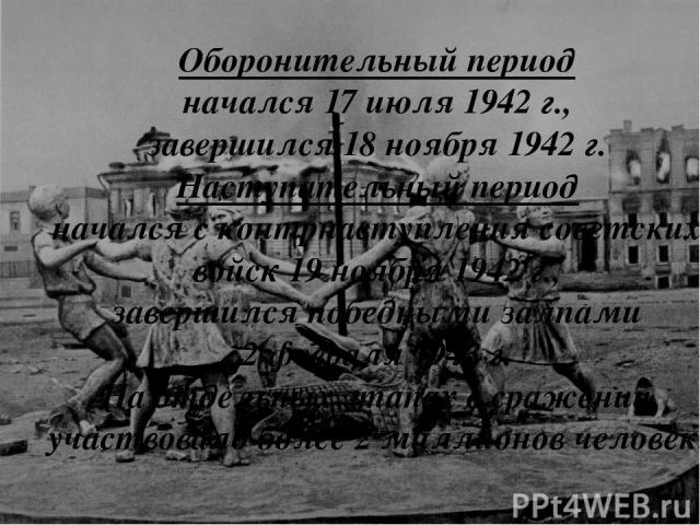 Оборонительный период начался 17 июля 1942 г., завершился 18 ноября 1942 г. Наступательный период начался с контрнаступления советских войск 19 ноября 1942 г., завершился победными залпами 2 февраля 1943 г. На отдельных этапах в сражении участвовало…