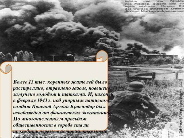 Более 13 тыс. коренных жителей было расстреляно, отравлено газом, повешено, замучено голодом и пытками. И, наконец, в феврале 1943 г. под упорным натиском солдат Красной Армии Краснодар был освобожден от фашистских захватчиков. По многочисленным про…