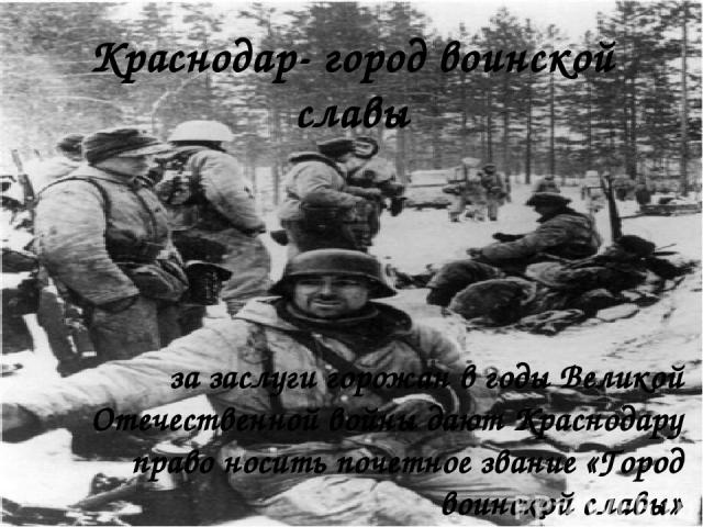 Краснодар- город воинской славы за заслуги горожан в годы Великой Отечественной войны дают Краснодару право носить почетное звание «Город воинской славы»