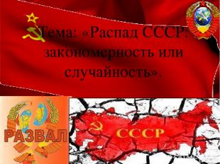 Перестройка Тема: «Распад СССР: закономерность или случайность».