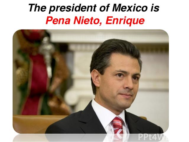 The president of Mexico is Pena Nieto, Enrique