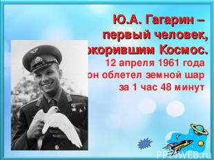 Ю.А. Гагарин – первый человек, покорившим Космос. 12 апреля 1961 года он облетел